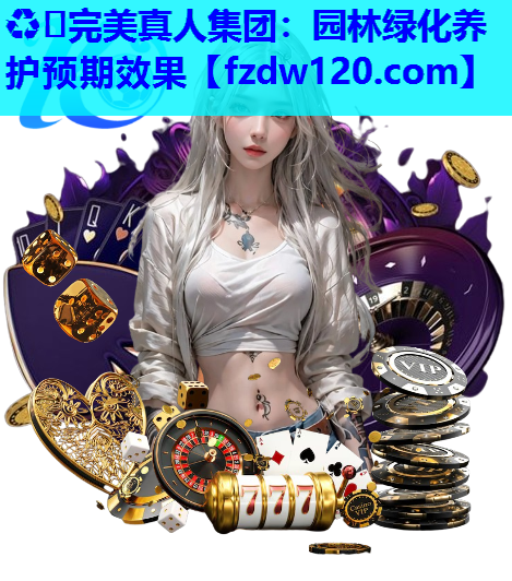 ♻️完美真人集团：园林绿化养护预期效果