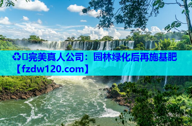 ♻️完美真人公司：园林绿化后再施基肥
