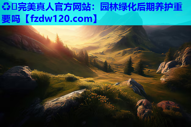 ♻️完美真人官方网站：园林绿化后期养护重要吗