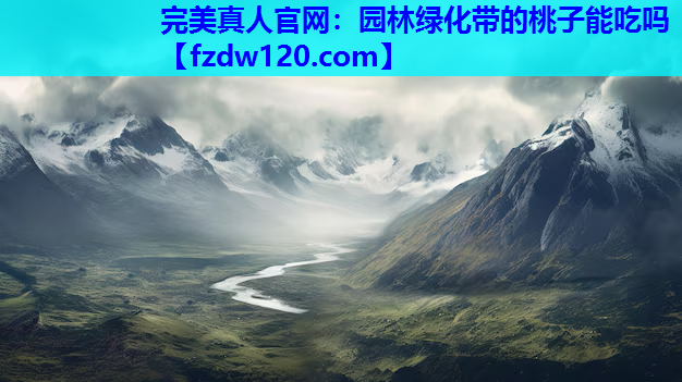 完美真人官网：园林绿化带的桃子能吃吗