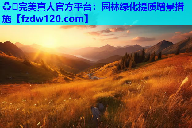 ♻️完美真人官方平台：园林绿化提质增景措施