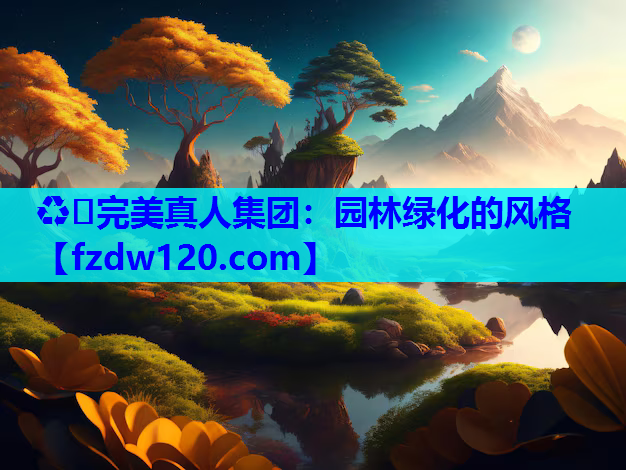 ♻️完美真人集团：园林绿化的风格