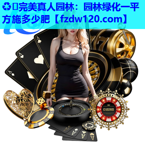 ♻️完美真人园林：园林绿化一平方施多少肥