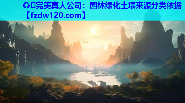 ♻️完美真人公司：园林绿化土壤来源分类依据