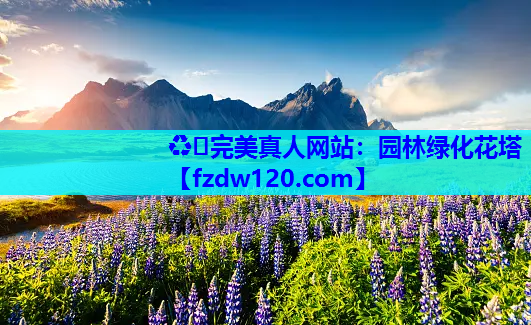 ♻️完美真人网站：园林绿化花塔