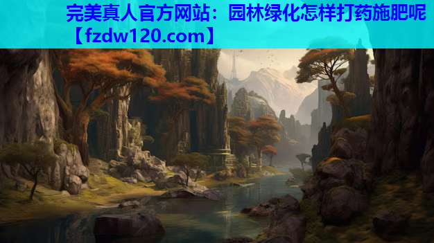 完美真人官方网站：园林绿化怎样打药施肥呢