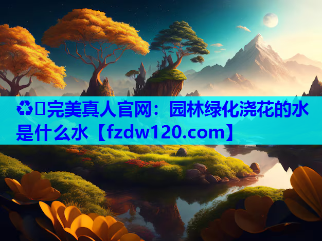 ♻️完美真人官网：园林绿化浇花的水是什么水